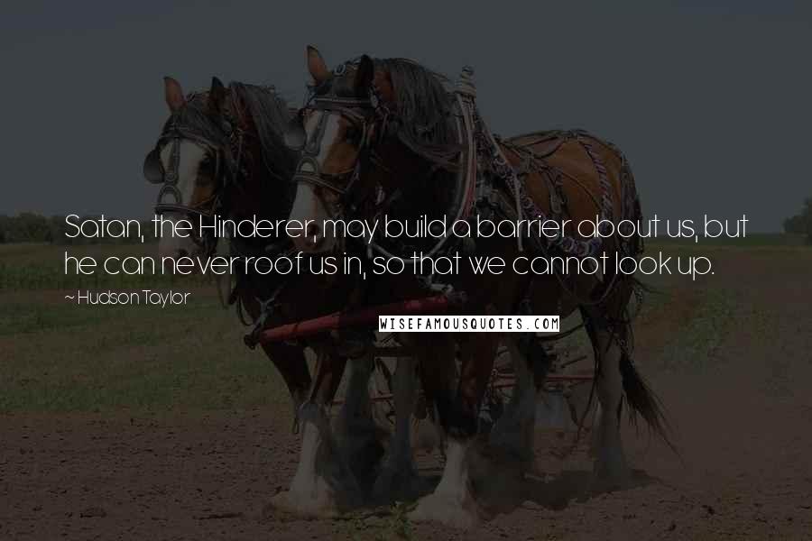 Hudson Taylor Quotes: Satan, the Hinderer, may build a barrier about us, but he can never roof us in, so that we cannot look up.