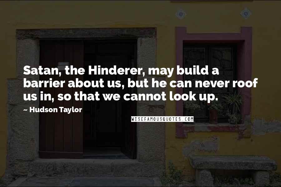 Hudson Taylor Quotes: Satan, the Hinderer, may build a barrier about us, but he can never roof us in, so that we cannot look up.