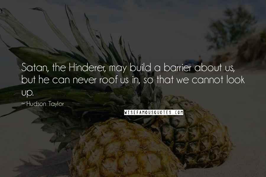 Hudson Taylor Quotes: Satan, the Hinderer, may build a barrier about us, but he can never roof us in, so that we cannot look up.