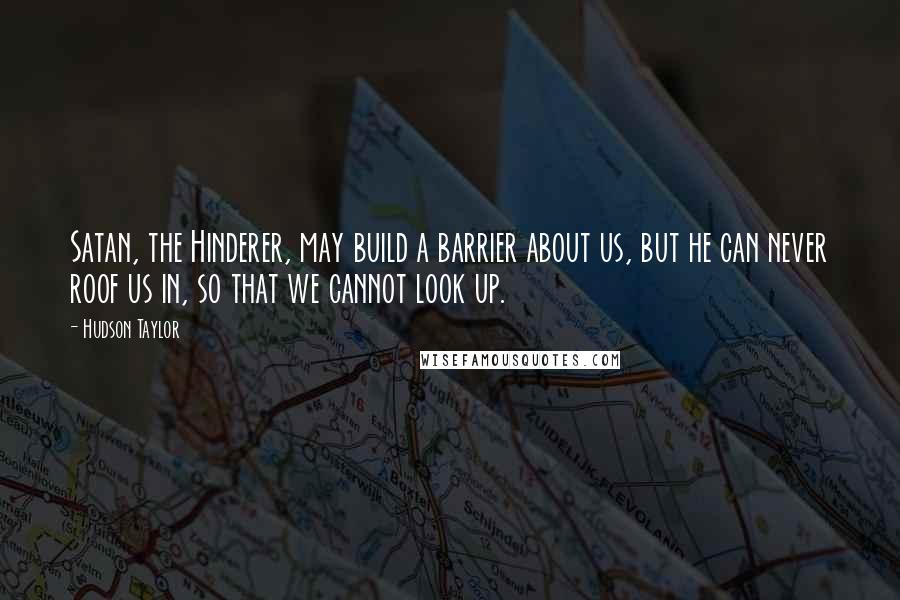 Hudson Taylor Quotes: Satan, the Hinderer, may build a barrier about us, but he can never roof us in, so that we cannot look up.