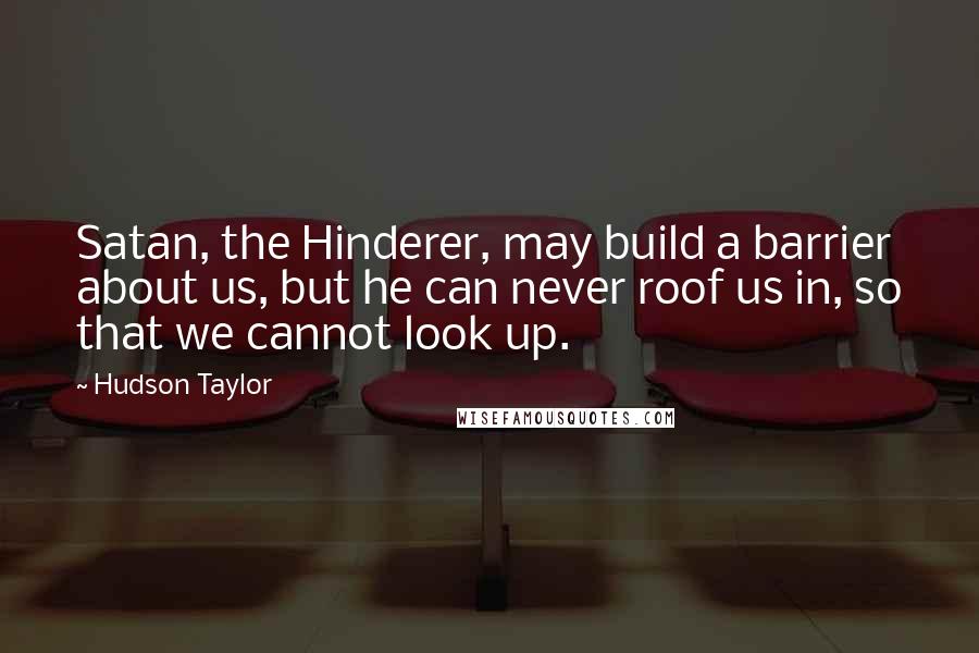 Hudson Taylor Quotes: Satan, the Hinderer, may build a barrier about us, but he can never roof us in, so that we cannot look up.