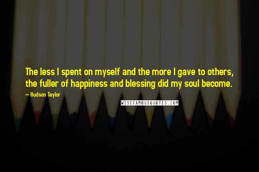 Hudson Taylor Quotes: The less I spent on myself and the more I gave to others, the fuller of happiness and blessing did my soul become.