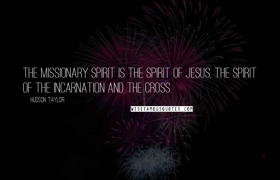 Hudson Taylor Quotes: The missionary spirit is the spirit of Jesus, the spirit of the incarnation and the cross.
