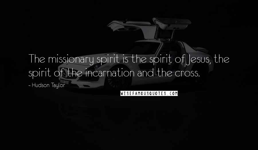 Hudson Taylor Quotes: The missionary spirit is the spirit of Jesus, the spirit of the incarnation and the cross.