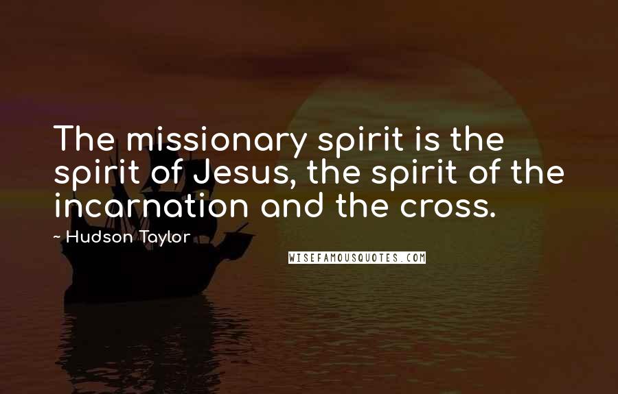 Hudson Taylor Quotes: The missionary spirit is the spirit of Jesus, the spirit of the incarnation and the cross.