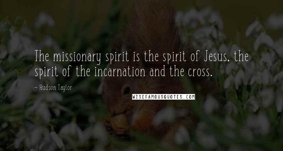 Hudson Taylor Quotes: The missionary spirit is the spirit of Jesus, the spirit of the incarnation and the cross.