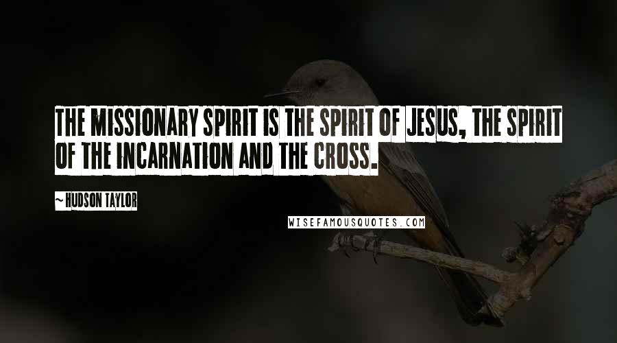 Hudson Taylor Quotes: The missionary spirit is the spirit of Jesus, the spirit of the incarnation and the cross.