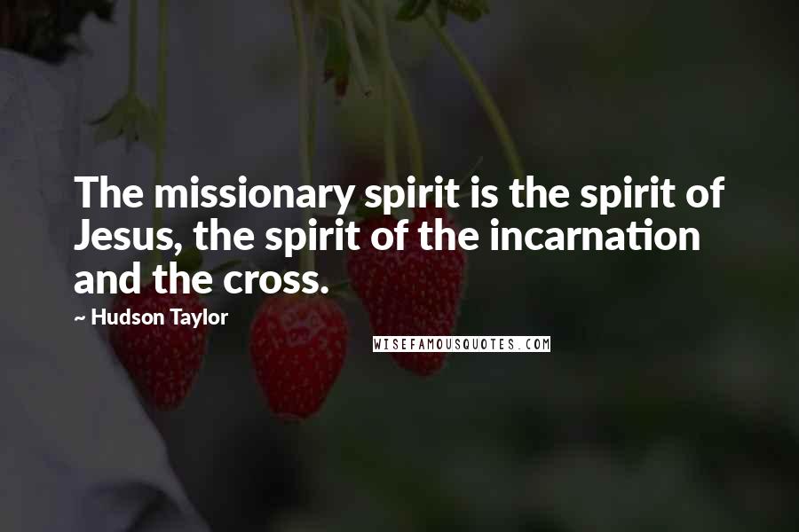 Hudson Taylor Quotes: The missionary spirit is the spirit of Jesus, the spirit of the incarnation and the cross.