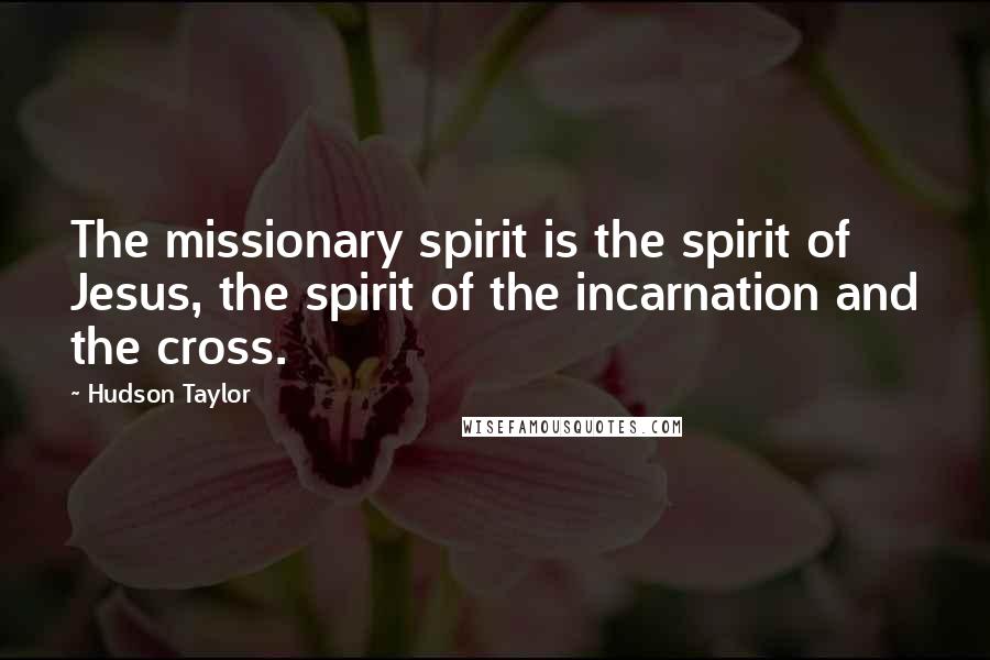 Hudson Taylor Quotes: The missionary spirit is the spirit of Jesus, the spirit of the incarnation and the cross.