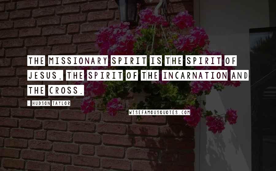 Hudson Taylor Quotes: The missionary spirit is the spirit of Jesus, the spirit of the incarnation and the cross.