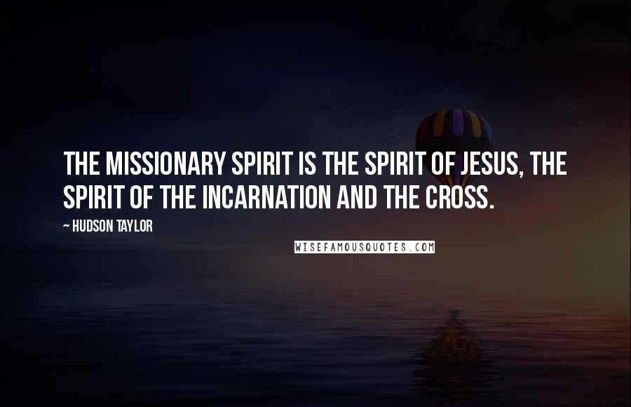 Hudson Taylor Quotes: The missionary spirit is the spirit of Jesus, the spirit of the incarnation and the cross.