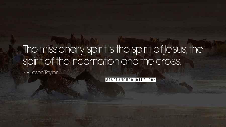 Hudson Taylor Quotes: The missionary spirit is the spirit of Jesus, the spirit of the incarnation and the cross.