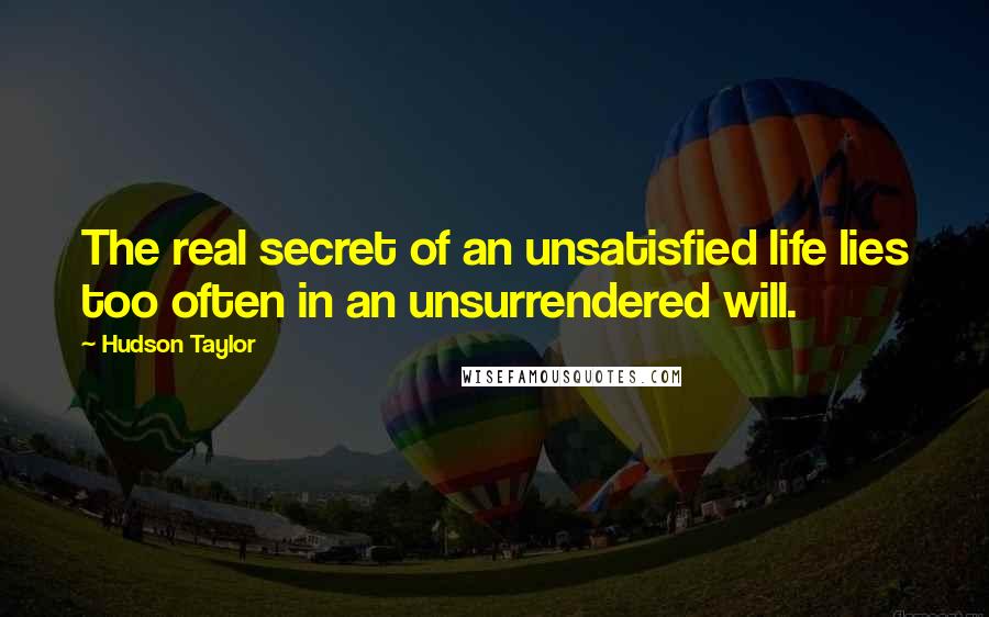 Hudson Taylor Quotes: The real secret of an unsatisfied life lies too often in an unsurrendered will.
