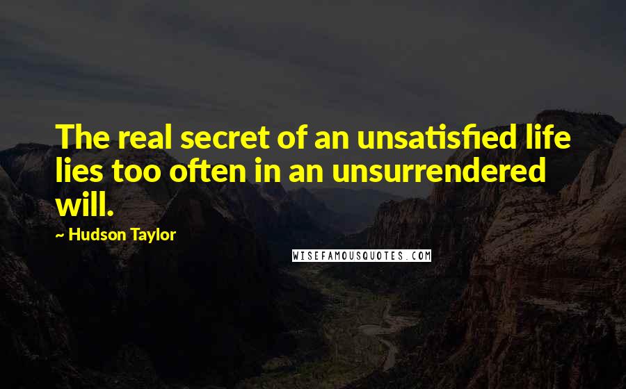 Hudson Taylor Quotes: The real secret of an unsatisfied life lies too often in an unsurrendered will.
