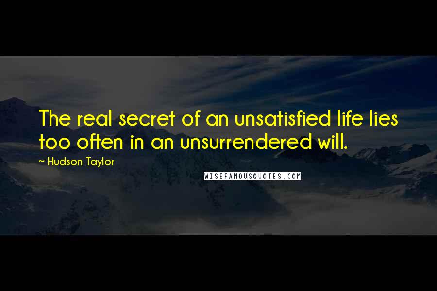 Hudson Taylor Quotes: The real secret of an unsatisfied life lies too often in an unsurrendered will.