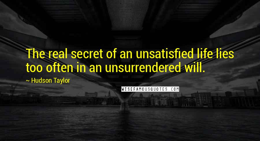 Hudson Taylor Quotes: The real secret of an unsatisfied life lies too often in an unsurrendered will.