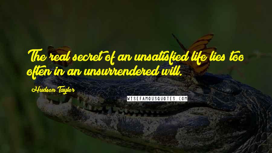 Hudson Taylor Quotes: The real secret of an unsatisfied life lies too often in an unsurrendered will.