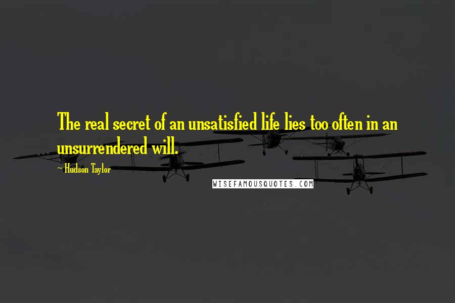 Hudson Taylor Quotes: The real secret of an unsatisfied life lies too often in an unsurrendered will.
