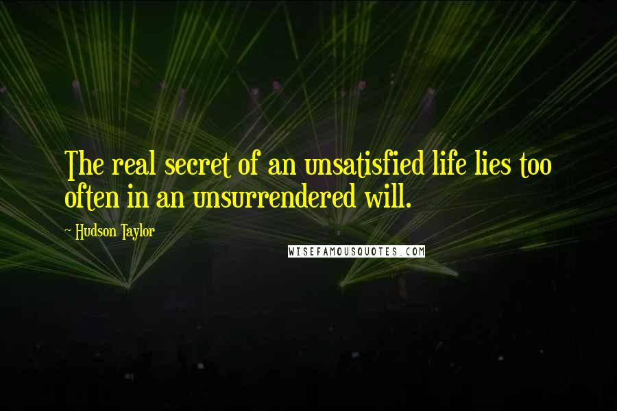 Hudson Taylor Quotes: The real secret of an unsatisfied life lies too often in an unsurrendered will.