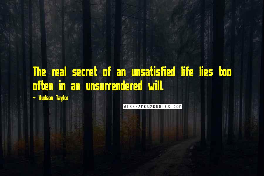 Hudson Taylor Quotes: The real secret of an unsatisfied life lies too often in an unsurrendered will.