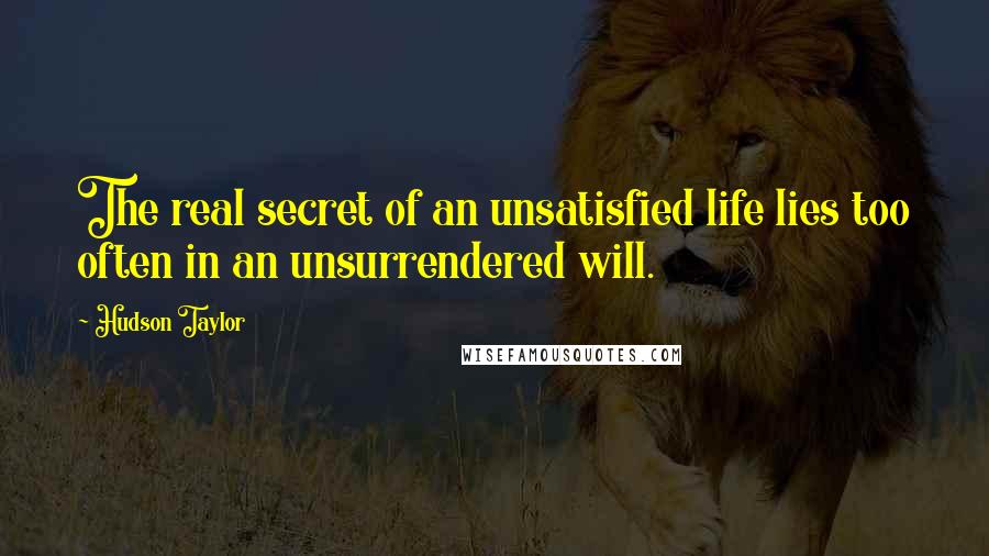 Hudson Taylor Quotes: The real secret of an unsatisfied life lies too often in an unsurrendered will.