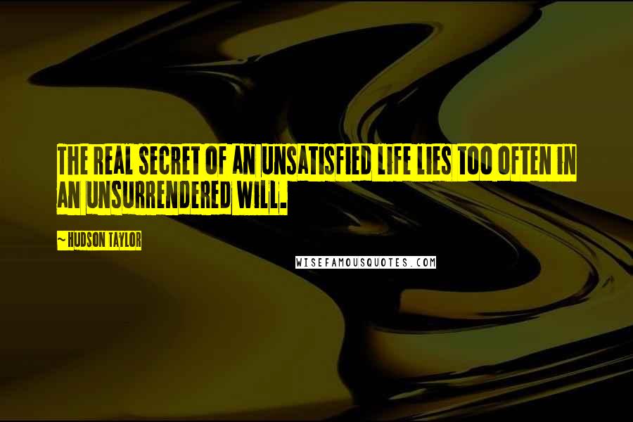 Hudson Taylor Quotes: The real secret of an unsatisfied life lies too often in an unsurrendered will.