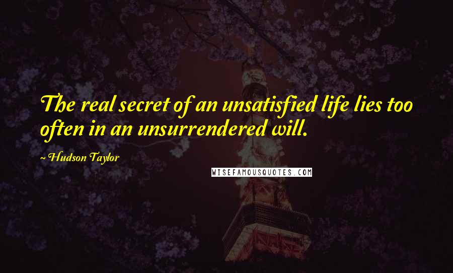 Hudson Taylor Quotes: The real secret of an unsatisfied life lies too often in an unsurrendered will.