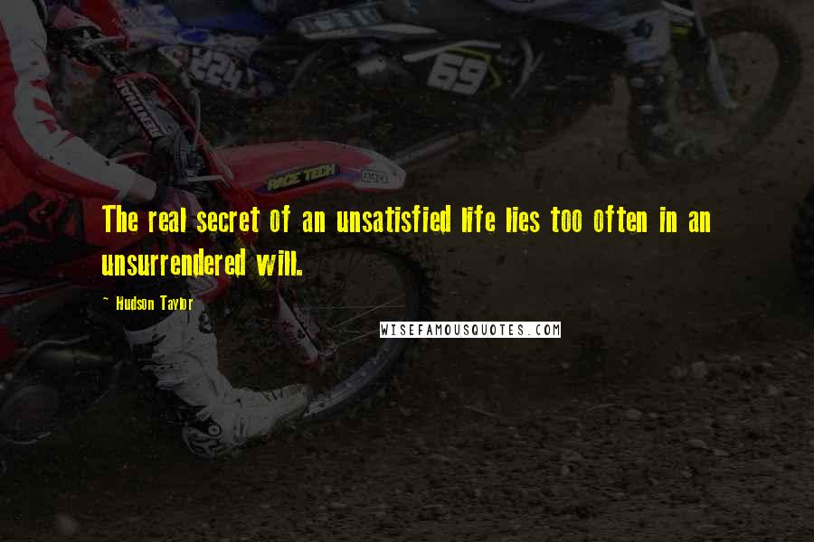 Hudson Taylor Quotes: The real secret of an unsatisfied life lies too often in an unsurrendered will.