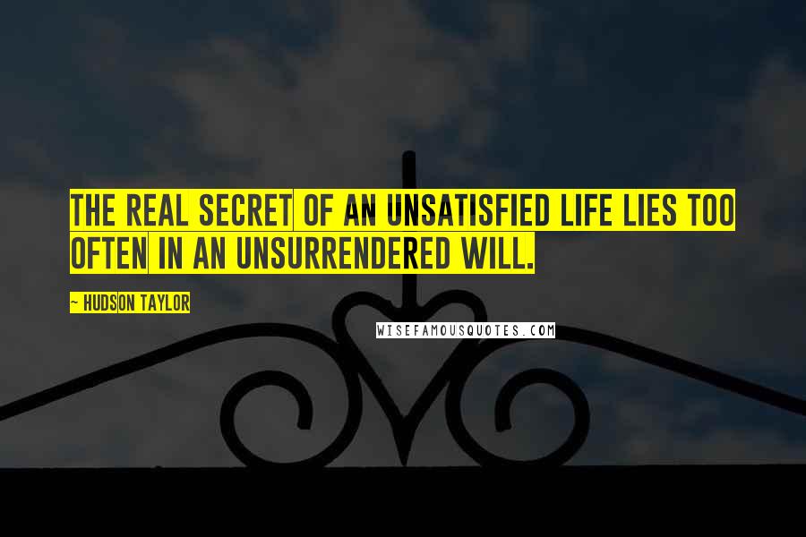 Hudson Taylor Quotes: The real secret of an unsatisfied life lies too often in an unsurrendered will.