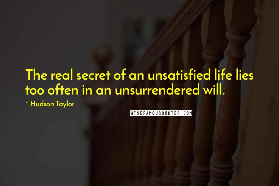 Hudson Taylor Quotes: The real secret of an unsatisfied life lies too often in an unsurrendered will.