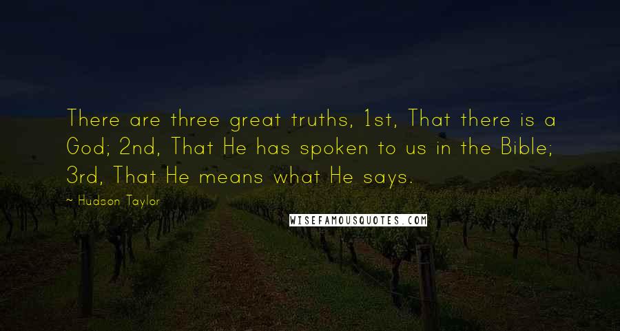 Hudson Taylor Quotes: There are three great truths, 1st, That there is a God; 2nd, That He has spoken to us in the Bible; 3rd, That He means what He says.