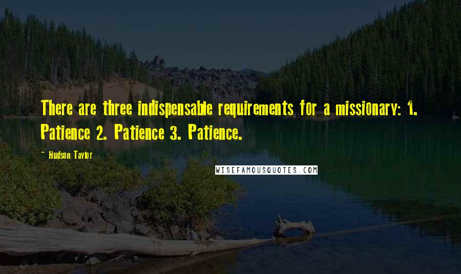 Hudson Taylor Quotes: There are three indispensable requirements for a missionary: 1. Patience 2. Patience 3. Patience.