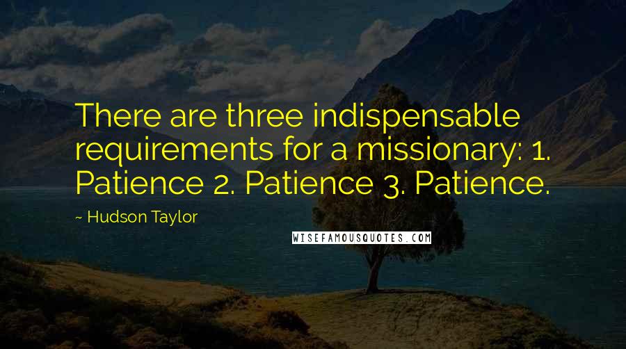 Hudson Taylor Quotes: There are three indispensable requirements for a missionary: 1. Patience 2. Patience 3. Patience.