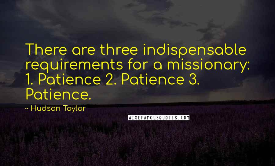 Hudson Taylor Quotes: There are three indispensable requirements for a missionary: 1. Patience 2. Patience 3. Patience.