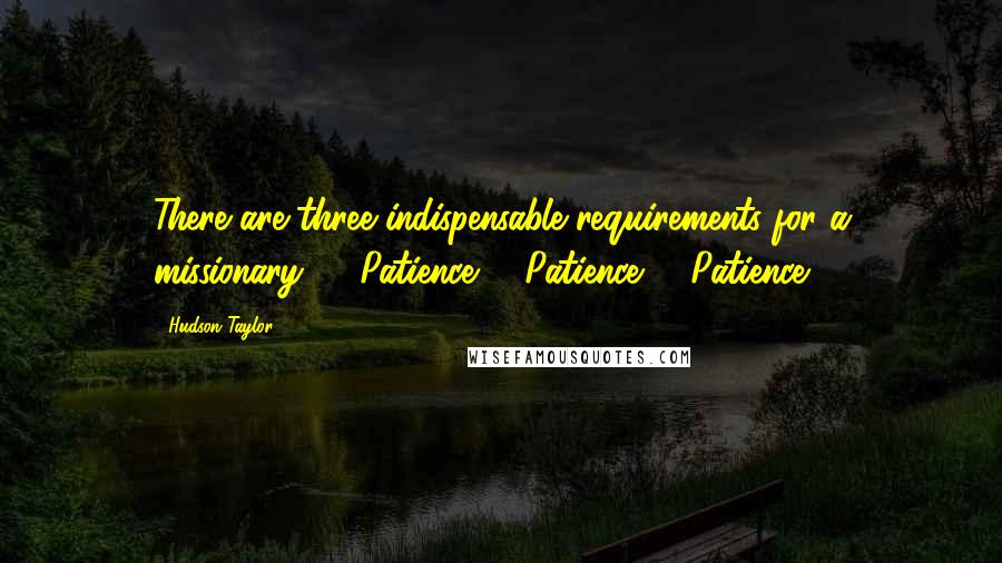 Hudson Taylor Quotes: There are three indispensable requirements for a missionary: 1. Patience 2. Patience 3. Patience.