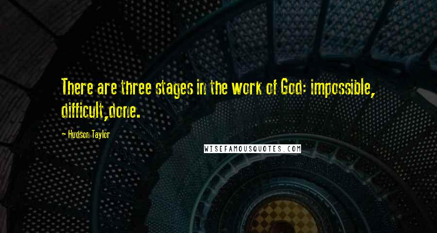 Hudson Taylor Quotes: There are three stages in the work of God: impossible, difficult,done.