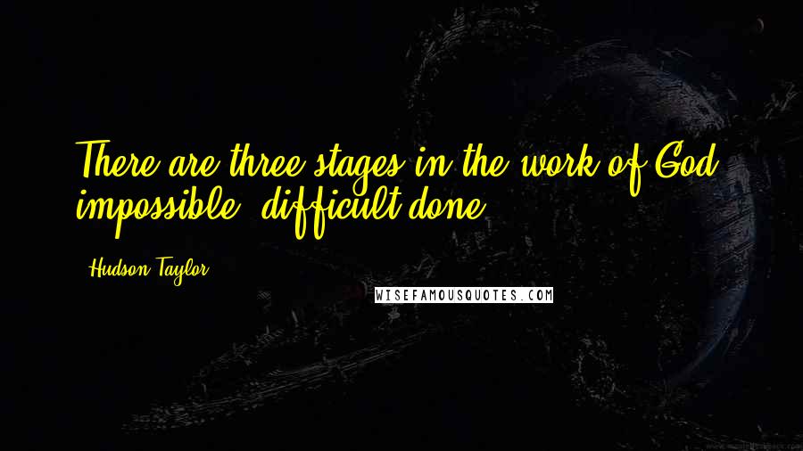 Hudson Taylor Quotes: There are three stages in the work of God: impossible, difficult,done.