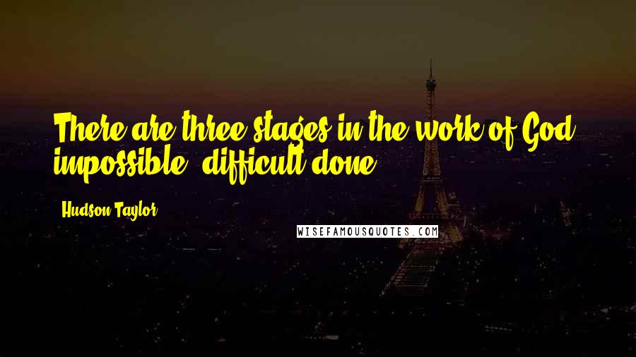 Hudson Taylor Quotes: There are three stages in the work of God: impossible, difficult,done.