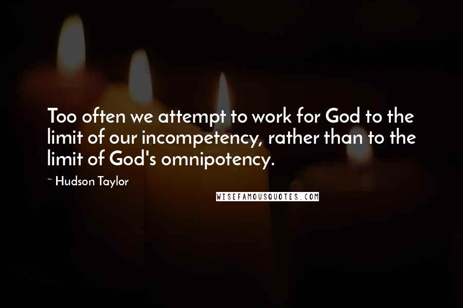 Hudson Taylor Quotes: Too often we attempt to work for God to the limit of our incompetency, rather than to the limit of God's omnipotency.