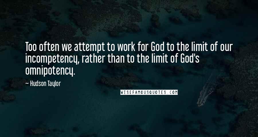 Hudson Taylor Quotes: Too often we attempt to work for God to the limit of our incompetency, rather than to the limit of God's omnipotency.