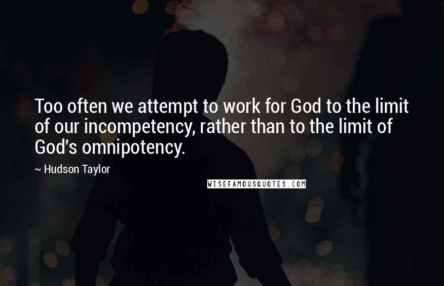 Hudson Taylor Quotes: Too often we attempt to work for God to the limit of our incompetency, rather than to the limit of God's omnipotency.