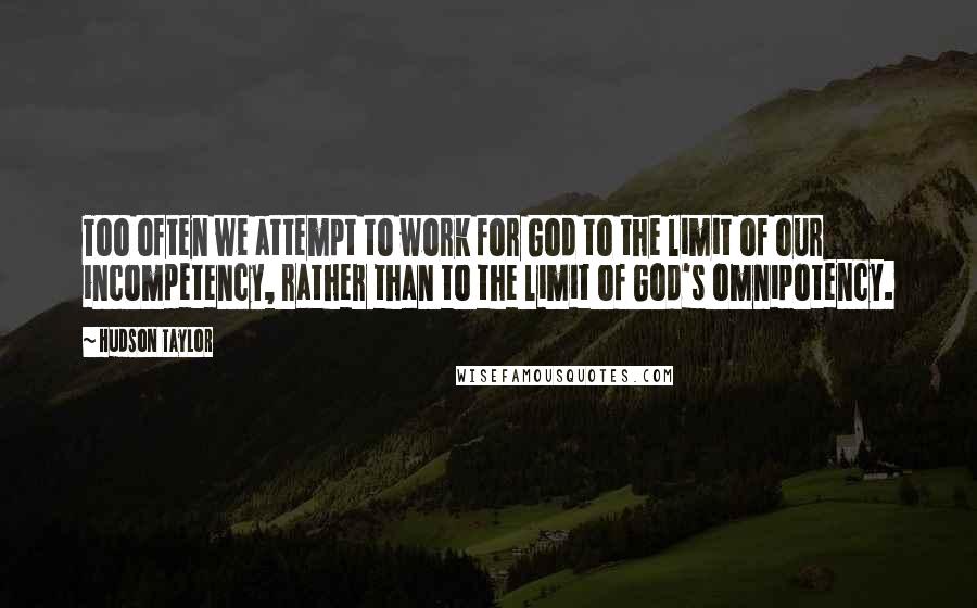 Hudson Taylor Quotes: Too often we attempt to work for God to the limit of our incompetency, rather than to the limit of God's omnipotency.