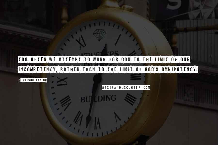 Hudson Taylor Quotes: Too often we attempt to work for God to the limit of our incompetency, rather than to the limit of God's omnipotency.