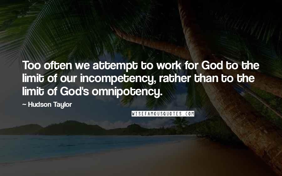 Hudson Taylor Quotes: Too often we attempt to work for God to the limit of our incompetency, rather than to the limit of God's omnipotency.