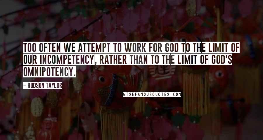 Hudson Taylor Quotes: Too often we attempt to work for God to the limit of our incompetency, rather than to the limit of God's omnipotency.