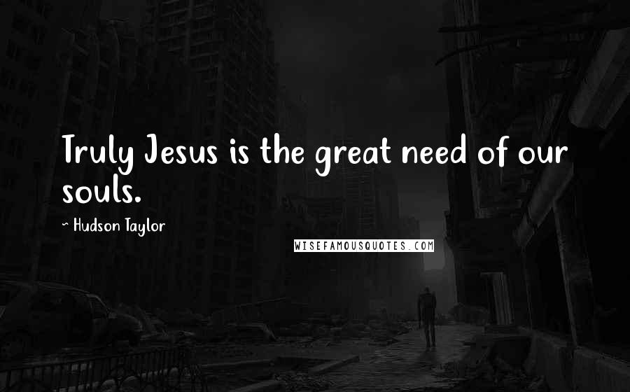 Hudson Taylor Quotes: Truly Jesus is the great need of our souls.
