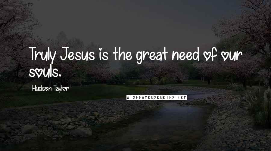 Hudson Taylor Quotes: Truly Jesus is the great need of our souls.