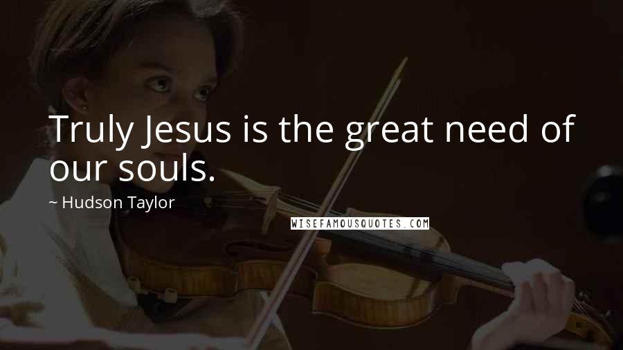 Hudson Taylor Quotes: Truly Jesus is the great need of our souls.