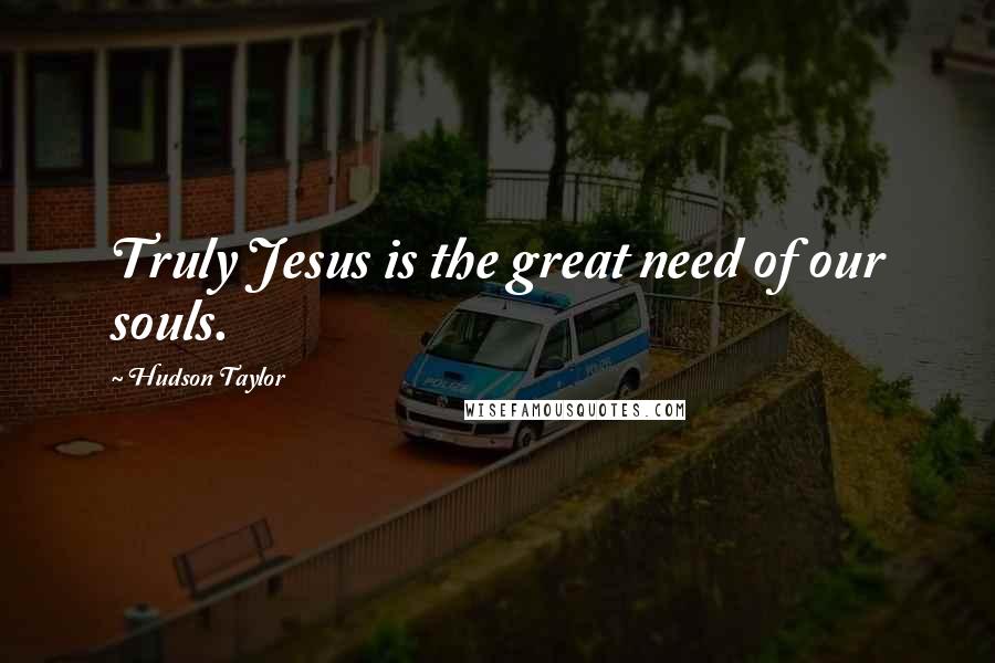 Hudson Taylor Quotes: Truly Jesus is the great need of our souls.