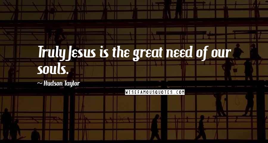 Hudson Taylor Quotes: Truly Jesus is the great need of our souls.